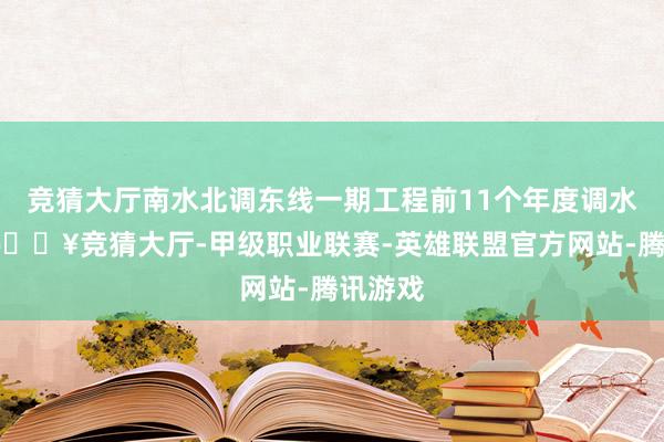 竞猜大厅南水北调东线一期工程前11个年度调水任务-🔥竞猜大厅-甲级职业联赛-英雄联盟官方网站-腾讯游戏