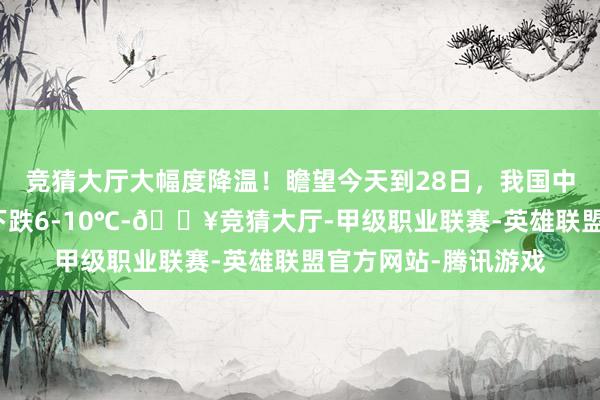 竞猜大厅大幅度降温！瞻望今天到28日，我国中东部地区气温先后下跌6-10℃-🔥竞猜大厅-甲级职业联赛-英雄联盟官方网站-腾讯游戏