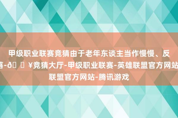 甲级职业联赛竞猜由于老年东谈主当作慢慢、反应智商下落-🔥竞猜大厅-甲级职业联赛-英雄联盟官方网站-腾讯游戏