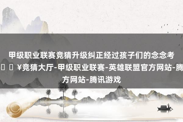 甲级职业联赛竞猜升级纠正经过孩子们的念念考同样-🔥竞猜大厅-甲级职业联赛-英雄联盟官方网站-腾讯游戏