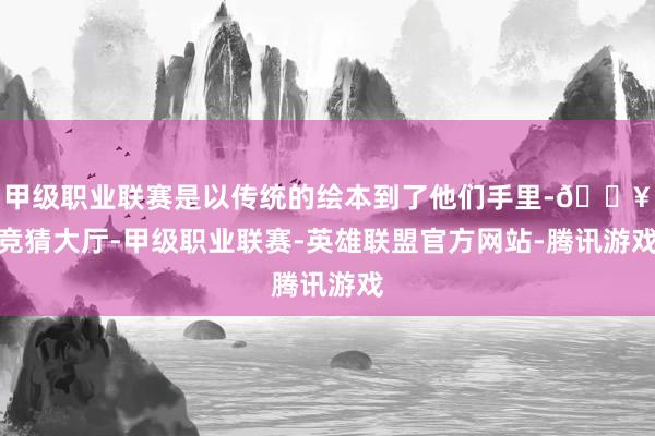 甲级职业联赛是以传统的绘本到了他们手里-🔥竞猜大厅-甲级职业联赛-英雄联盟官方网站-腾讯游戏
